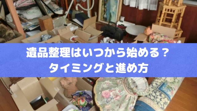 遺品整理はいつから始める？後悔しないためのタイミングと進め方